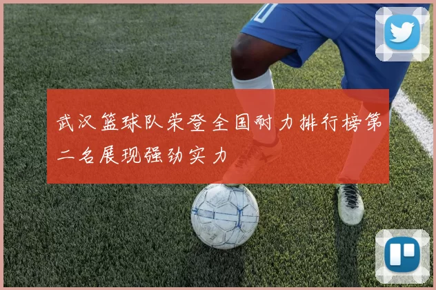 武汉篮球队荣登全国耐力排行榜第二名展现强劲实力