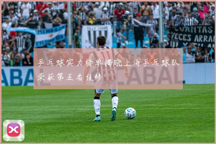 乒乓球实力榜单揭晓上海乒乓球队荣获第五名佳绩