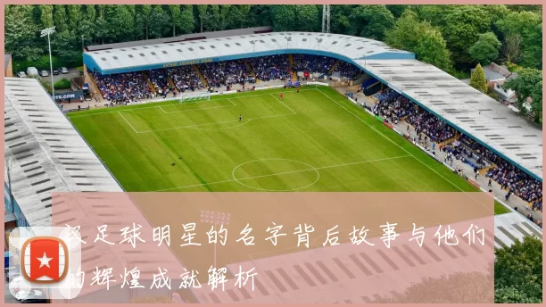 汉足球明星的名字背后故事与他们的辉煌成就解析