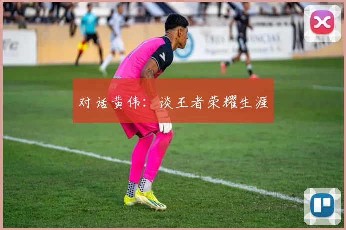 对话黄伟：谈王者荣耀生涯