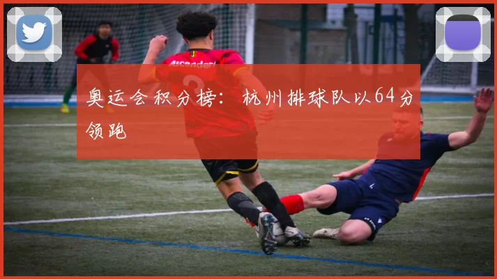 奥运会积分榜：杭州排球队以64分领跑