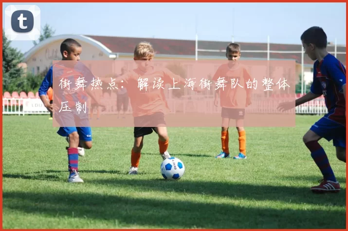 街舞热点：解读上海街舞队的整体压制