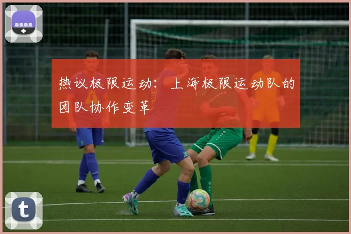 热议极限运动：上海极限运动队的团队协作变革