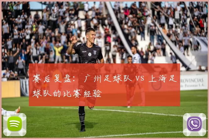 赛后复盘：广州足球队 vs 上海足球队的比赛经验