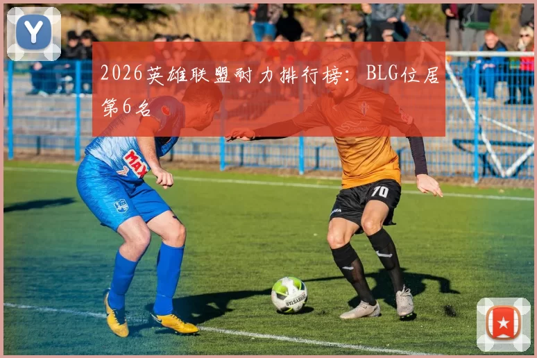 2026英雄联盟耐力排行榜：BLG位居第6名