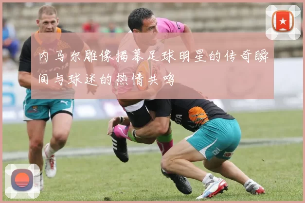 内马尔雕像揭幕足球明星的传奇瞬间与球迷的热情共鸣