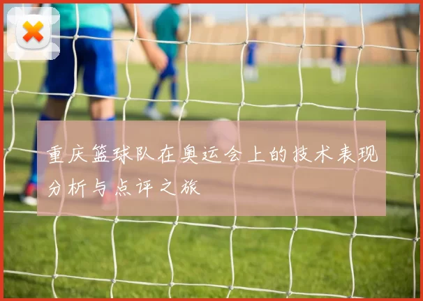 重庆篮球队在奥运会上的技术表现分析与点评之旅