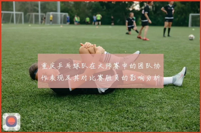 重庆乒乓球队在大师赛中的团队协作表现及其对比赛胜负的影响分析