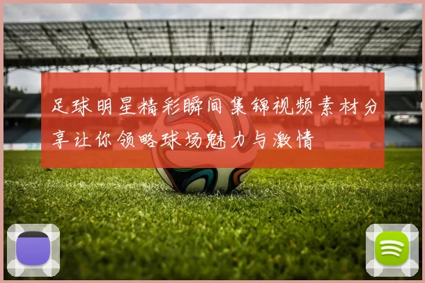 足球明星精彩瞬间集锦视频素材分享让你领略球场魅力与激情