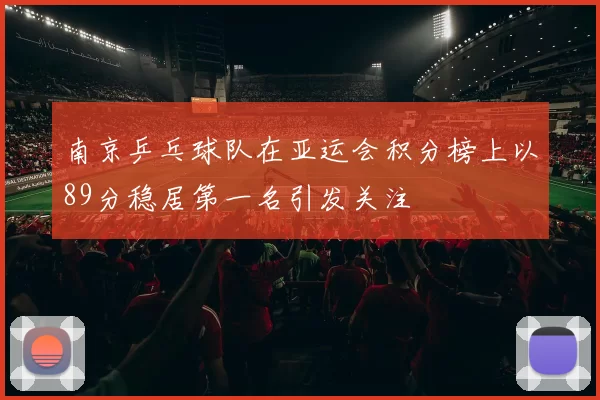 南京乒乓球队在亚运会积分榜上以89分稳居第一名引发关注