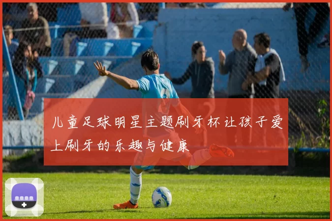 儿童足球明星主题刷牙杯让孩子爱上刷牙的乐趣与健康