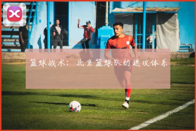 篮球战术：北京篮球队的进攻体系