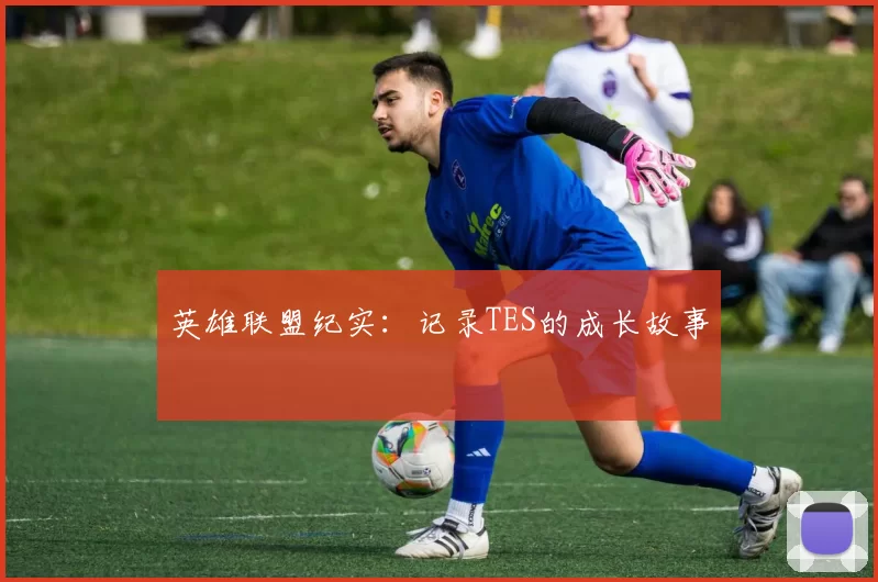 英雄联盟纪实：记录TES的成长故事