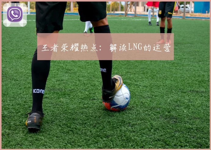 王者荣耀热点：解读LNG的运营